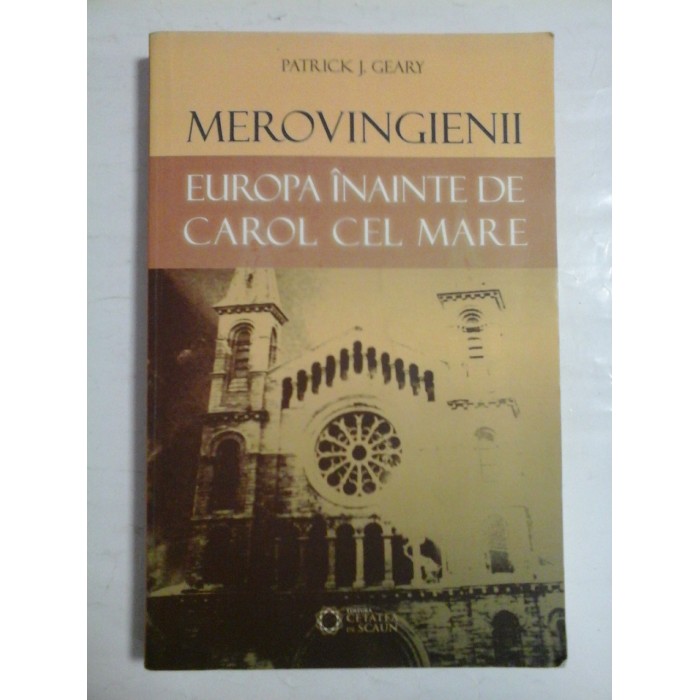 MEROVINGIENII - EUROPA INAINTE DE CAROL CEL MARE - PATRICK J. GEARY MEROVINGIENII - EUROPA INAINTE DE CAROL CEL MARE - PATRICK J. GEARY